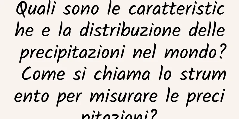 Quali sono le caratteristiche e la distribuzione delle precipitazioni nel mondo? Come si chiama lo strumento per misurare le precipitazioni?