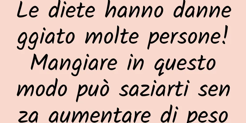 Le diete hanno danneggiato molte persone! Mangiare in questo modo può saziarti senza aumentare di peso
