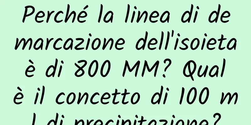 Perché la linea di demarcazione dell'isoieta è di 800 MM? Qual è il concetto di 100 ml di precipitazione?