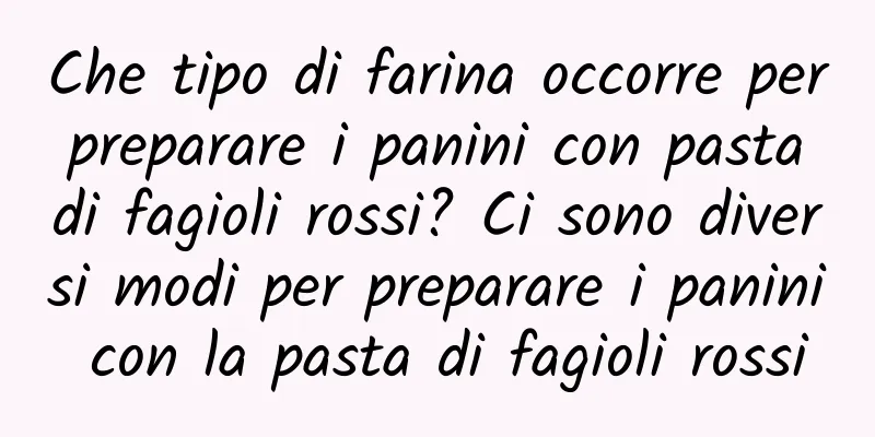 Che tipo di farina occorre per preparare i panini con pasta di fagioli rossi? Ci sono diversi modi per preparare i panini con la pasta di fagioli rossi