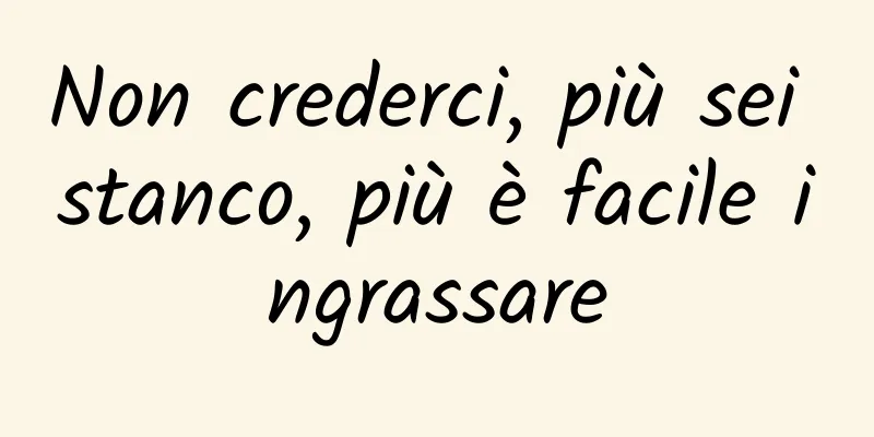 Non crederci, più sei stanco, più è facile ingrassare