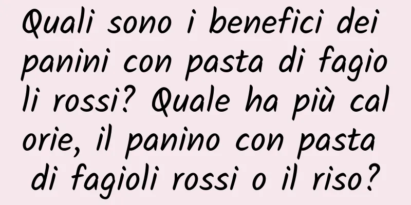 Quali sono i benefici dei panini con pasta di fagioli rossi? Quale ha più calorie, il panino con pasta di fagioli rossi o il riso?