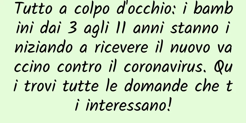 Tutto a colpo d'occhio: i bambini dai 3 agli 11 anni stanno iniziando a ricevere il nuovo vaccino contro il coronavirus. Qui trovi tutte le domande che ti interessano!