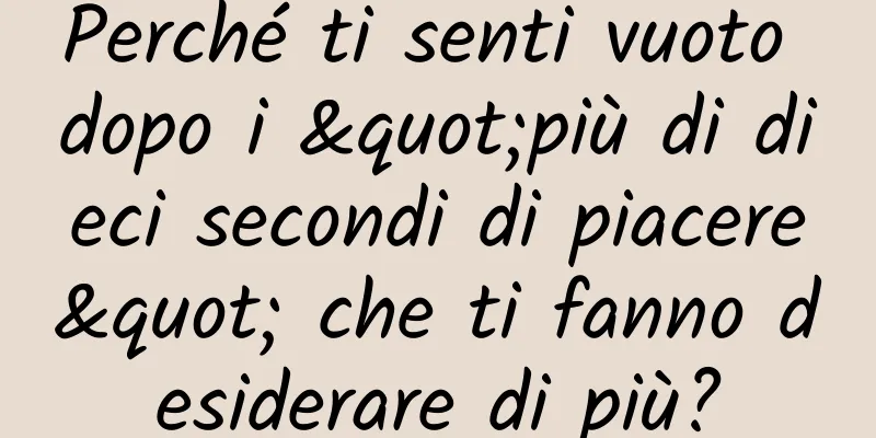 Perché ti senti vuoto dopo i "più di dieci secondi di piacere" che ti fanno desiderare di più?
