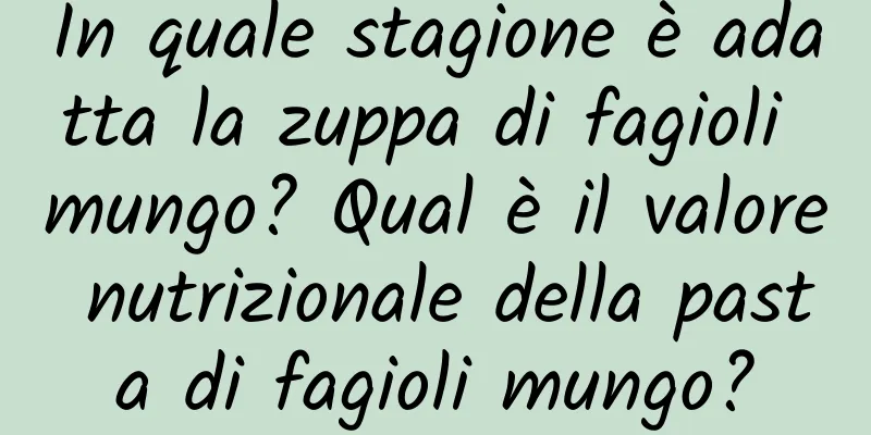 In quale stagione è adatta la zuppa di fagioli mungo? Qual è il valore nutrizionale della pasta di fagioli mungo?