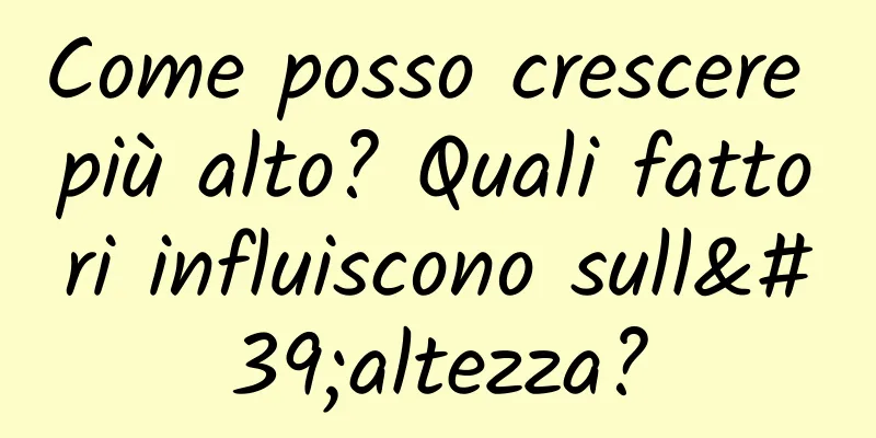 Come posso crescere più alto? Quali fattori influiscono sull'altezza?