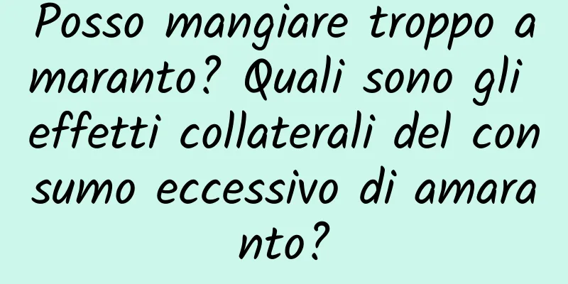Posso mangiare troppo amaranto? Quali sono gli effetti collaterali del consumo eccessivo di amaranto?