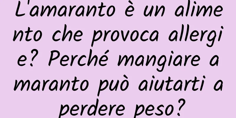 L'amaranto è un alimento che provoca allergie? Perché mangiare amaranto può aiutarti a perdere peso?