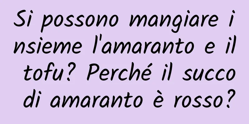 Si possono mangiare insieme l'amaranto e il tofu? Perché il succo di amaranto è rosso?