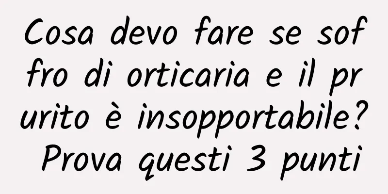 Cosa devo fare se soffro di orticaria e il prurito è insopportabile? Prova questi 3 punti