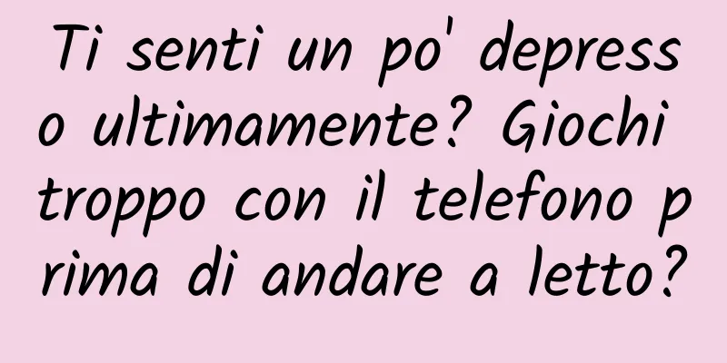 Ti senti un po' depresso ultimamente? Giochi troppo con il telefono prima di andare a letto?