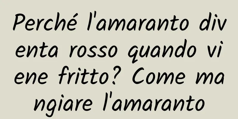Perché l'amaranto diventa rosso quando viene fritto? Come mangiare l'amaranto