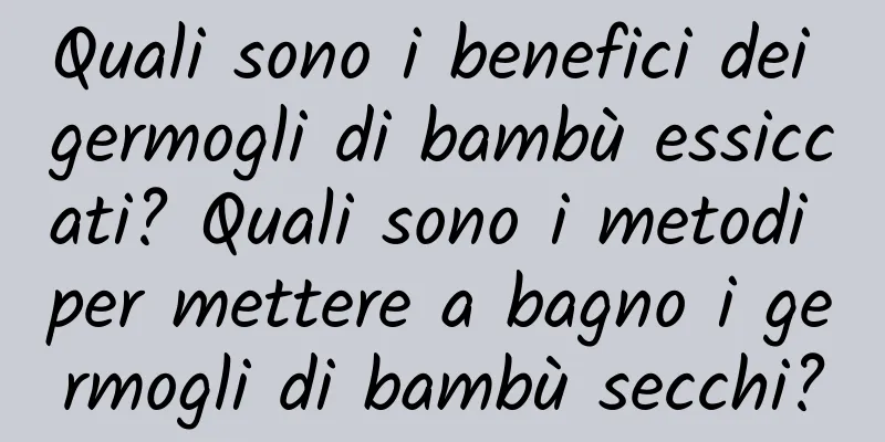 Quali sono i benefici dei germogli di bambù essiccati? Quali sono i metodi per mettere a bagno i germogli di bambù secchi?