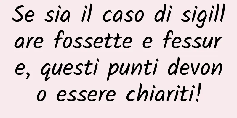 Se sia il caso di sigillare fossette e fessure, questi punti devono essere chiariti!
