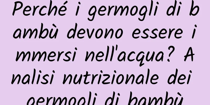 Perché i germogli di bambù devono essere immersi nell'acqua? Analisi nutrizionale dei germogli di bambù