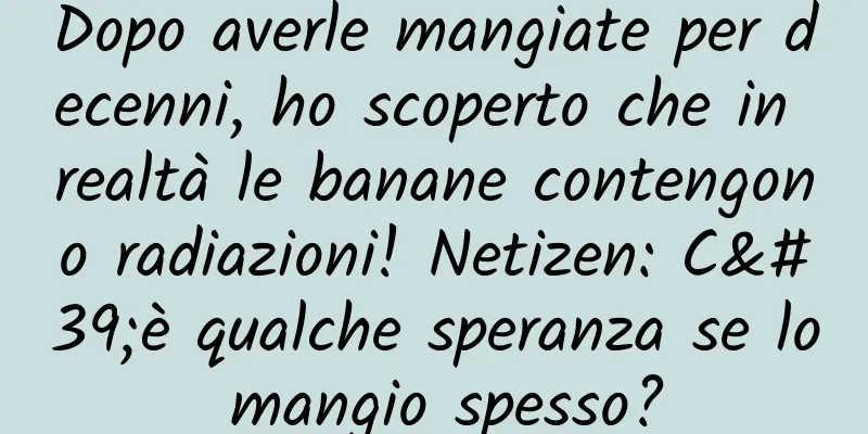 Dopo averle mangiate per decenni, ho scoperto che in realtà le banane contengono radiazioni! Netizen: C'è qualche speranza se lo mangio spesso?