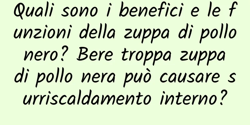 Quali sono i benefici e le funzioni della zuppa di pollo nero? Bere troppa zuppa di pollo nera può causare surriscaldamento interno?