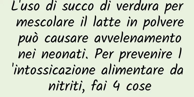 L'uso di succo di verdura per mescolare il latte in polvere può causare avvelenamento nei neonati. Per prevenire l'intossicazione alimentare da nitriti, fai 4 cose