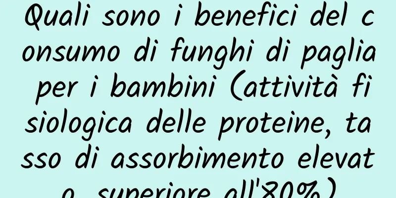 Quali sono i benefici del consumo di funghi di paglia per i bambini (attività fisiologica delle proteine, tasso di assorbimento elevato, superiore all'80%)