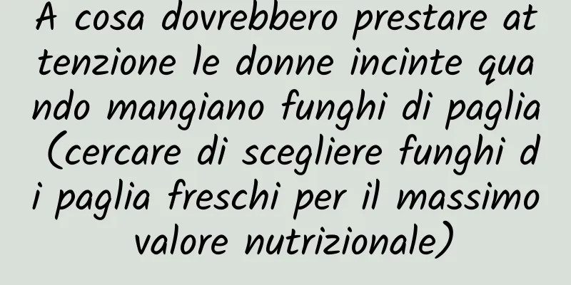 A cosa dovrebbero prestare attenzione le donne incinte quando mangiano funghi di paglia (cercare di scegliere funghi di paglia freschi per il massimo valore nutrizionale)