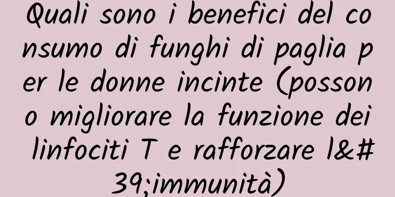 Quali sono i benefici del consumo di funghi di paglia per le donne incinte (possono migliorare la funzione dei linfociti T e rafforzare l'immunità)