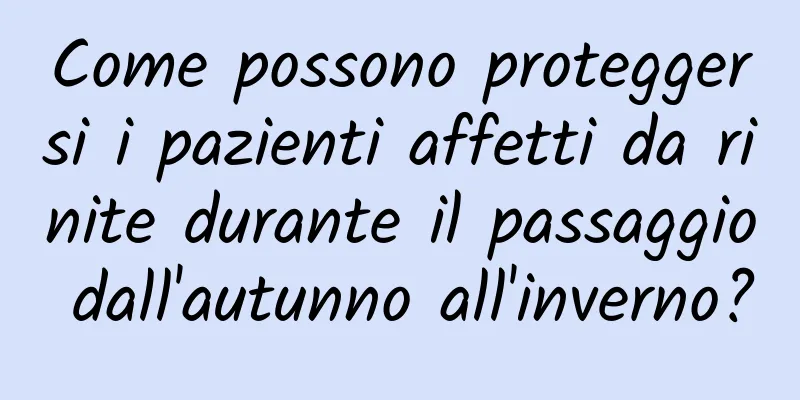 Come possono proteggersi i pazienti affetti da rinite durante il passaggio dall'autunno all'inverno?