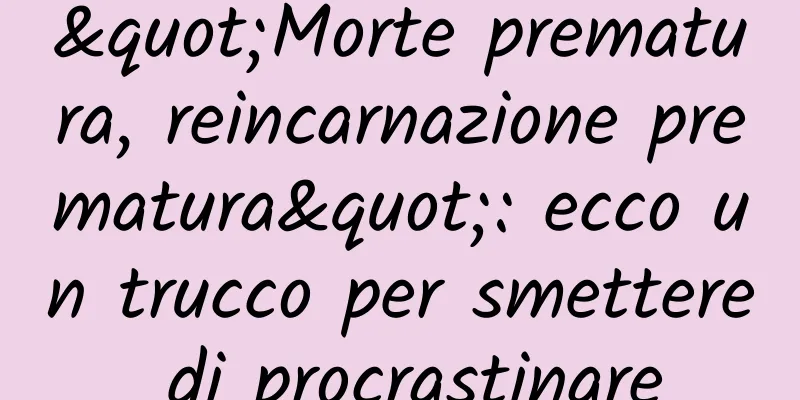 "Morte prematura, reincarnazione prematura": ecco un trucco per smettere di procrastinare