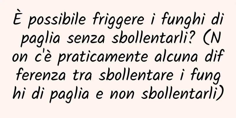 È possibile friggere i funghi di paglia senza sbollentarli? (Non c'è praticamente alcuna differenza tra sbollentare i funghi di paglia e non sbollentarli)