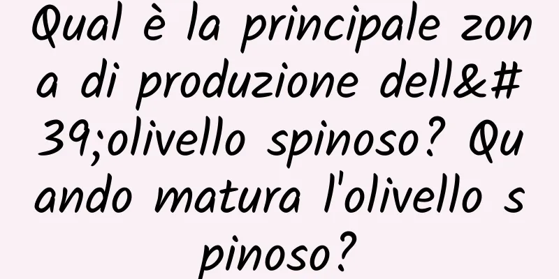 Qual è la principale zona di produzione dell'olivello spinoso? Quando matura l'olivello spinoso?