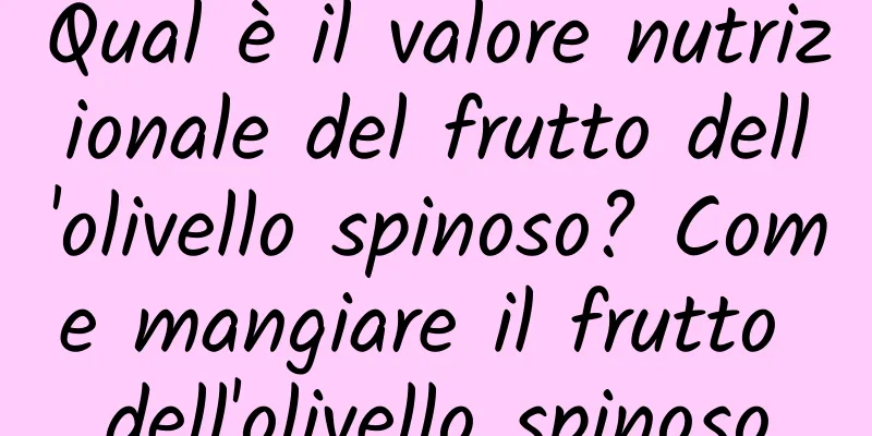 Qual è il valore nutrizionale del frutto dell'olivello spinoso? Come mangiare il frutto dell'olivello spinoso