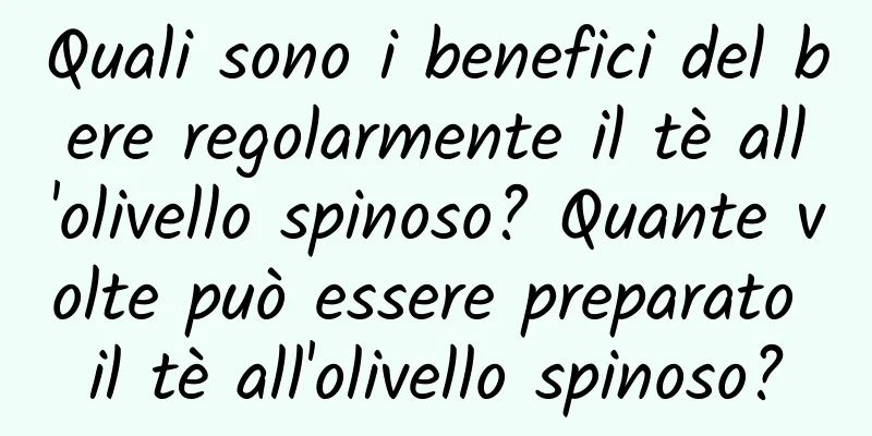 Quali sono i benefici del bere regolarmente il tè all'olivello spinoso? Quante volte può essere preparato il tè all'olivello spinoso?