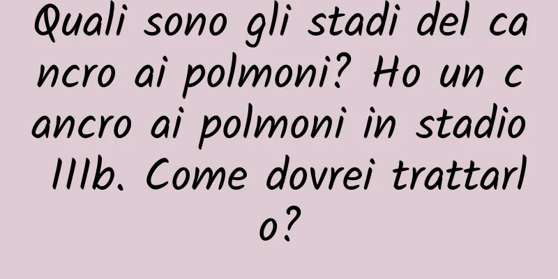 Quali sono gli stadi del cancro ai polmoni? Ho un cancro ai polmoni in stadio IIIb. Come dovrei trattarlo?