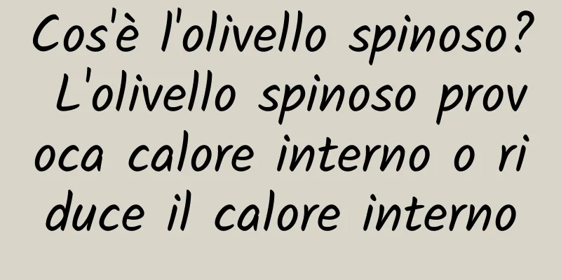 Cos'è l'olivello spinoso? L'olivello spinoso provoca calore interno o riduce il calore interno