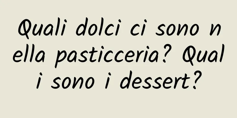 Quali dolci ci sono nella pasticceria? Quali sono i dessert?