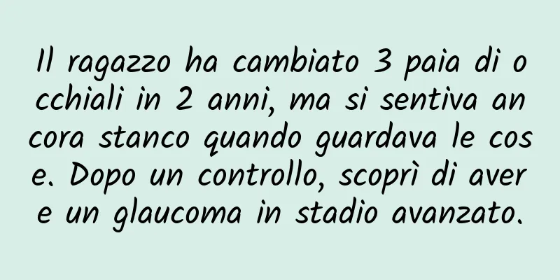 Il ragazzo ha cambiato 3 paia di occhiali in 2 anni, ma si sentiva ancora stanco quando guardava le cose. Dopo un controllo, scoprì di avere un glaucoma in stadio avanzato.