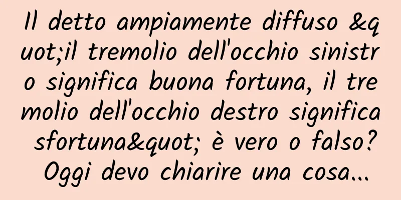Il detto ampiamente diffuso "il tremolio dell'occhio sinistro significa buona fortuna, il tremolio dell'occhio destro significa sfortuna" è vero o falso? Oggi devo chiarire una cosa...