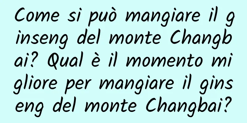Come si può mangiare il ginseng del monte Changbai? Qual è il momento migliore per mangiare il ginseng del monte Changbai?