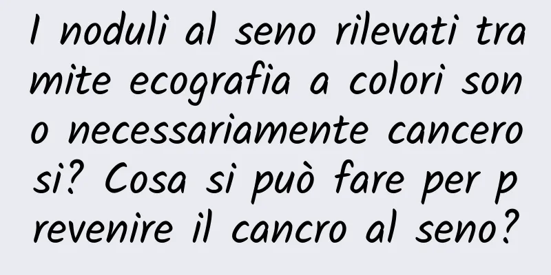 I noduli al seno rilevati tramite ecografia a colori sono necessariamente cancerosi? Cosa si può fare per prevenire il cancro al seno?