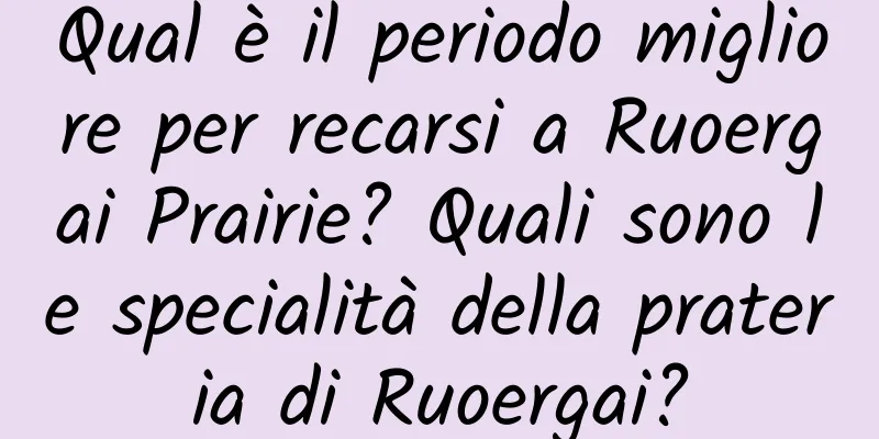Qual è il periodo migliore per recarsi a Ruoergai Prairie? Quali sono le specialità della prateria di Ruoergai?