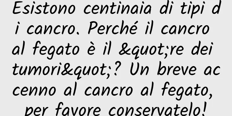 Esistono centinaia di tipi di cancro. Perché il cancro al fegato è il "re dei tumori"? Un breve accenno al cancro al fegato, per favore conservatelo!