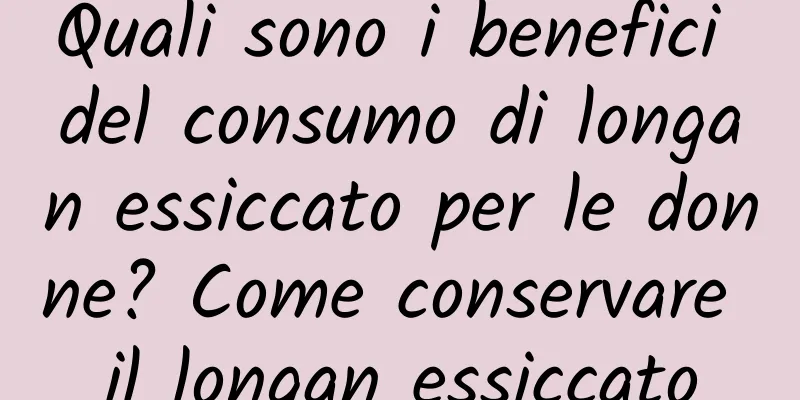 Quali sono i benefici del consumo di longan essiccato per le donne? Come conservare il longan essiccato
