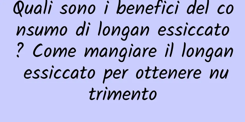 Quali sono i benefici del consumo di longan essiccato? Come mangiare il longan essiccato per ottenere nutrimento