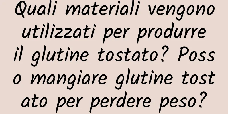 Quali materiali vengono utilizzati per produrre il glutine tostato? Posso mangiare glutine tostato per perdere peso?