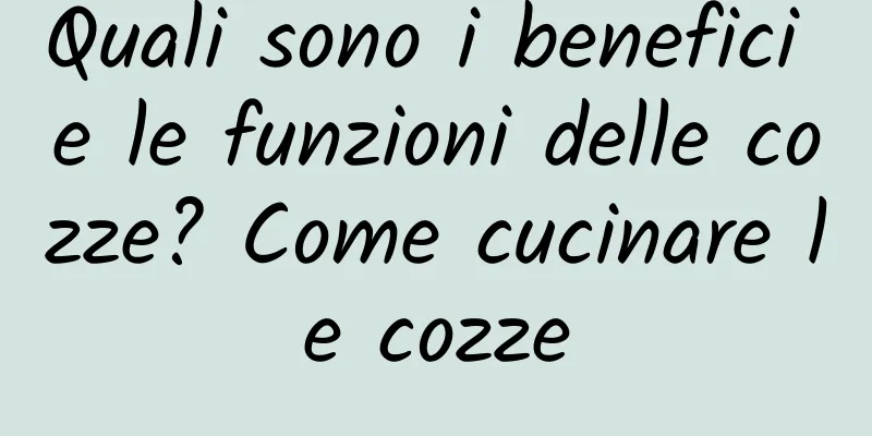 Quali sono i benefici e le funzioni delle cozze? Come cucinare le cozze