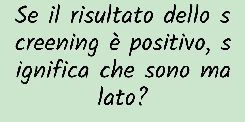 Se il risultato dello screening è positivo, significa che sono malato?