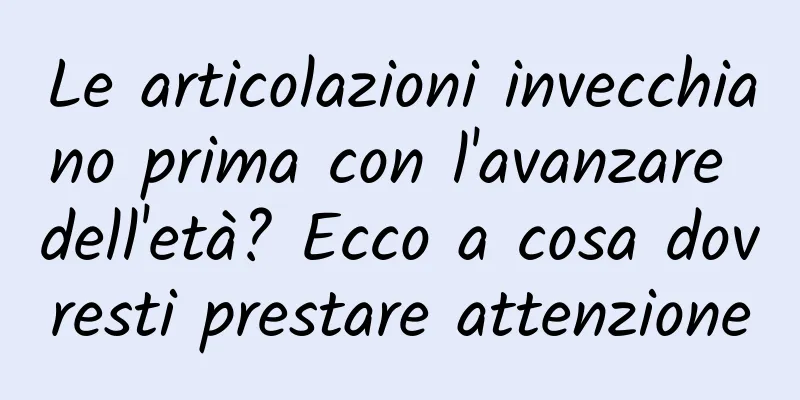 Le articolazioni invecchiano prima con l'avanzare dell'età? Ecco a cosa dovresti prestare attenzione