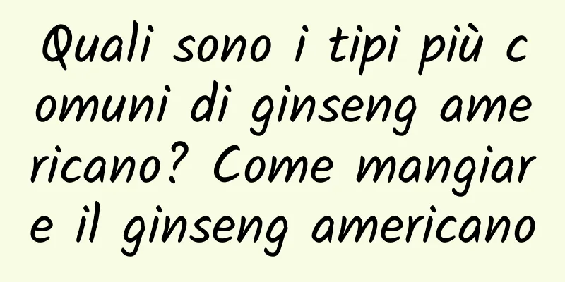 Quali sono i tipi più comuni di ginseng americano? Come mangiare il ginseng americano