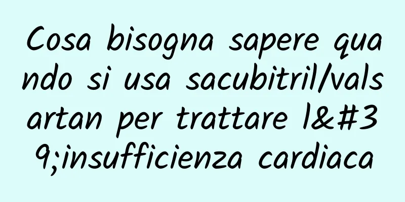 Cosa bisogna sapere quando si usa sacubitril/valsartan per trattare l'insufficienza cardiaca