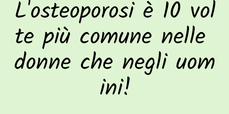 L'osteoporosi è 10 volte più comune nelle donne che negli uomini!