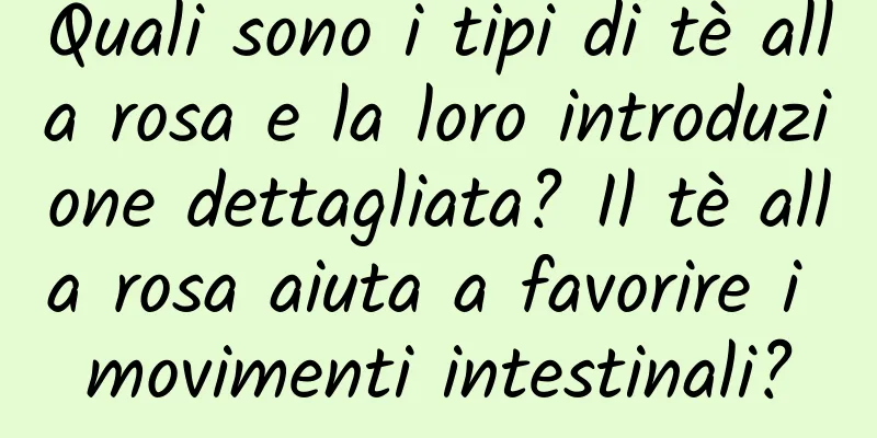 Quali sono i tipi di tè alla rosa e la loro introduzione dettagliata? Il tè alla rosa aiuta a favorire i movimenti intestinali?
